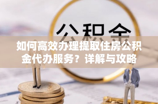 修文如何高效办理提取住房公积金代办服务？详解与攻略