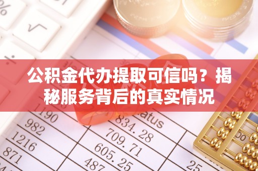 修文公积金代办提取可信吗？揭秘服务背后的真实情况