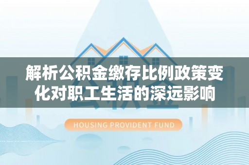 修文解析公积金缴存比例政策变化对职工生活的深远影响