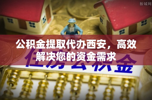 修文公积金提取代办西安，高效解决您的资金需求