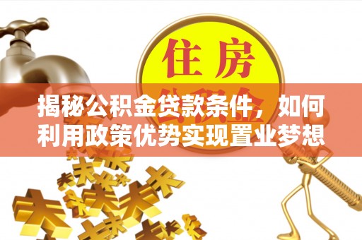 修文揭秘公积金贷款条件，如何利用政策优势实现置业梦想