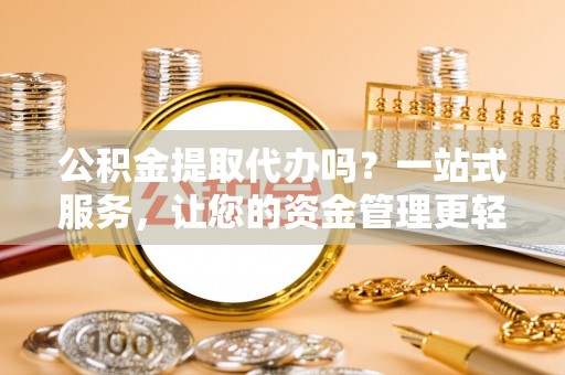 修文公积金提取代办吗？一站式服务，让您的资金管理更轻松