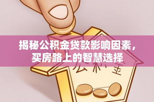 修文揭秘公积金贷款影响因素，买房路上的智慧选择