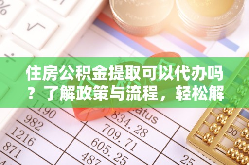 修文住房公积金提取可以代办吗？了解政策与流程，轻松解决疑惑
