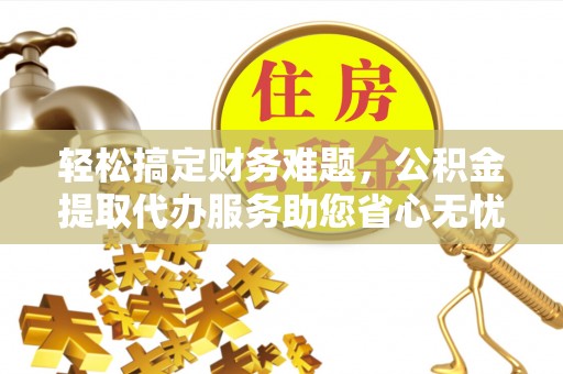 修文轻松搞定财务难题，公积金提取代办服务助您省心无忧