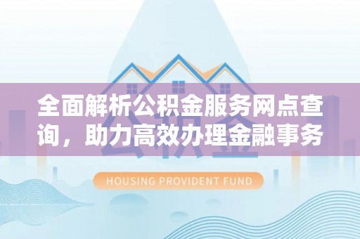 修文全面解析公积金服务网点查询，助力高效办理金融事务