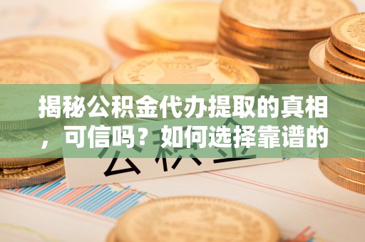 修文揭秘公积金代办提取的真相，可信吗？如何选择靠谱的服务商？