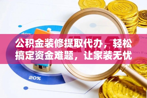修文公积金装修提取代办，轻松搞定资金难题，让家装无忧