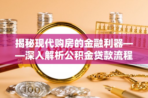 修文揭秘现代购房的金融利器——深入解析公积金贷款流程