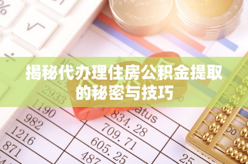 修文揭秘代办理住房公积金提取的秘密与技巧