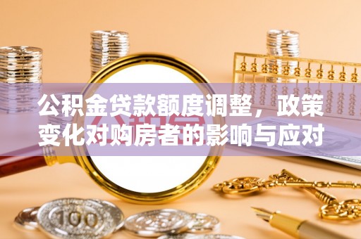 修文公积金贷款额度调整，政策变化对购房者的影响与应对策略