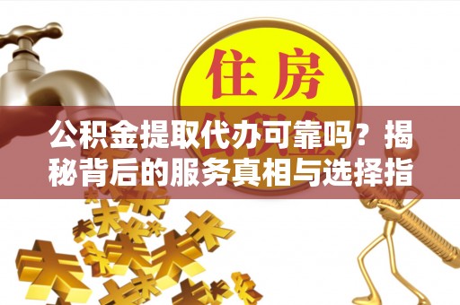 修文公积金提取代办可靠吗？揭秘背后的服务真相与选择指南