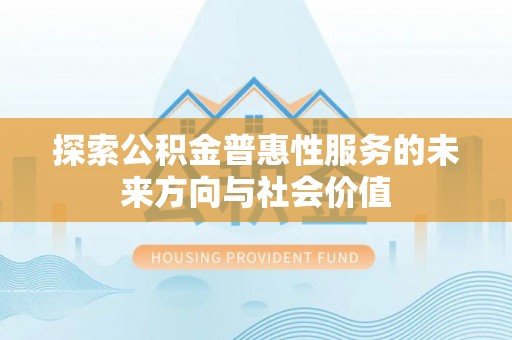 修文探索公积金普惠性服务的未来方向与社会价值