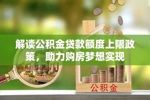 修文解读公积金贷款额度上限政策，助力购房梦想实现