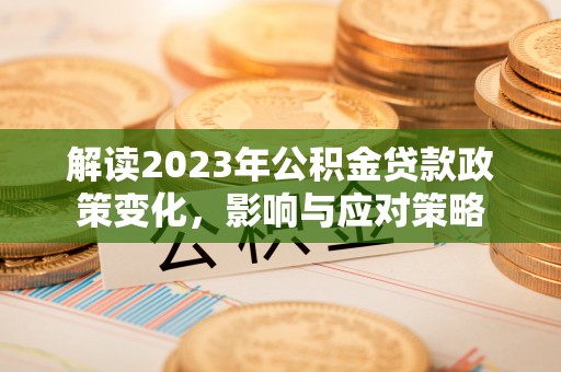 修文解读2023年公积金贷款政策变化，影响与应对策略