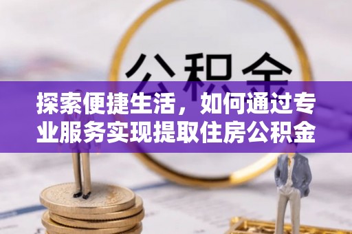 修文探索便捷生活，如何通过专业服务实现提取住房公积金代办