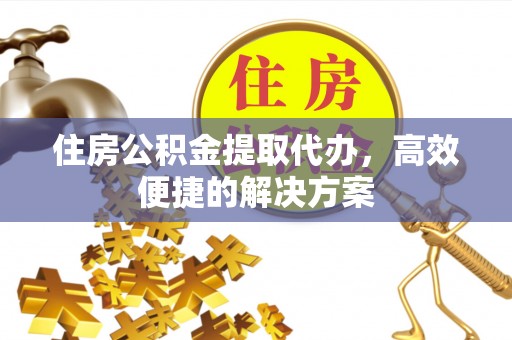 修文住房公积金提取代办，高效便捷的解决方案