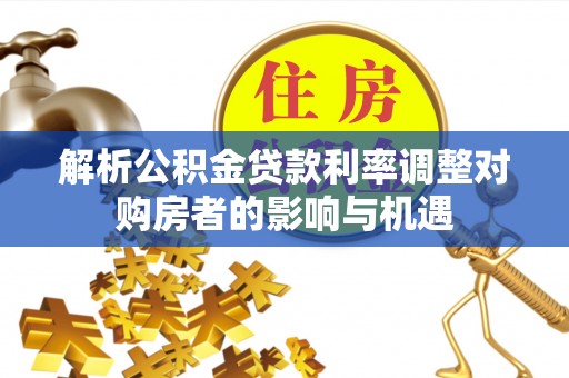 修文解析公积金贷款利率调整对购房者的影响与机遇