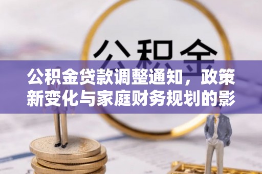 修文公积金贷款调整通知，政策新变化与家庭财务规划的影响