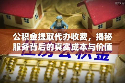 修文公积金提取代办收费，揭秘服务背后的真实成本与价值