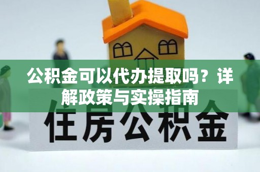修文公积金可以代办提取吗？详解政策与实操指南