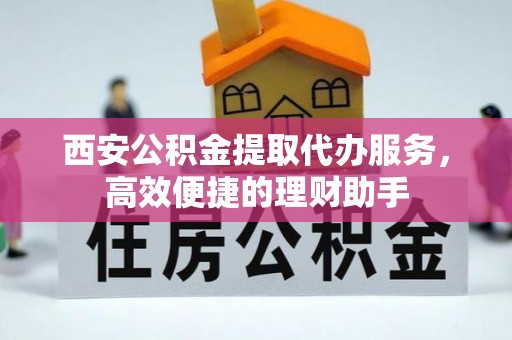 修文西安公积金提取代办服务，高效便捷的理财助手