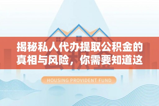 修文揭秘私人代办提取公积金的真相与风险，你需要知道这些！