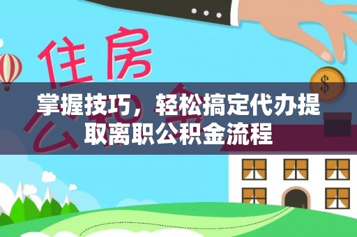 修文掌握技巧，轻松搞定代办提取离职公积金流程