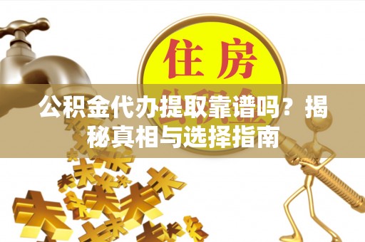 修文公积金代办提取靠谱吗？揭秘真相与选择指南