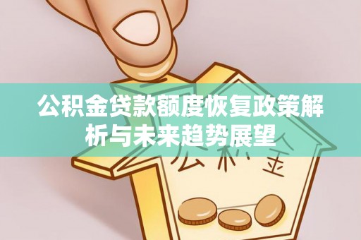 修文公积金贷款额度恢复政策解析与未来趋势展望