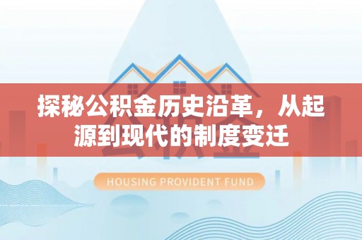 修文探秘公积金历史沿革，从起源到现代的制度变迁