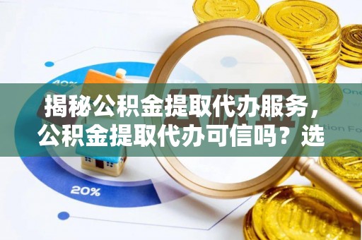 修文揭秘公积金提取代办服务，公积金提取代办可信吗？选择前你需要知道的真相