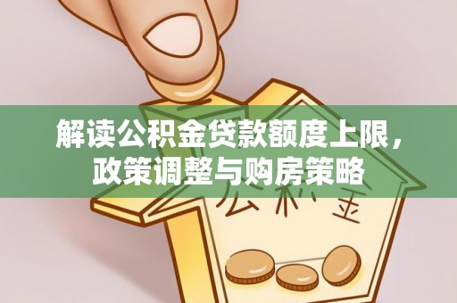 修文解读公积金贷款额度上限，政策调整与购房策略