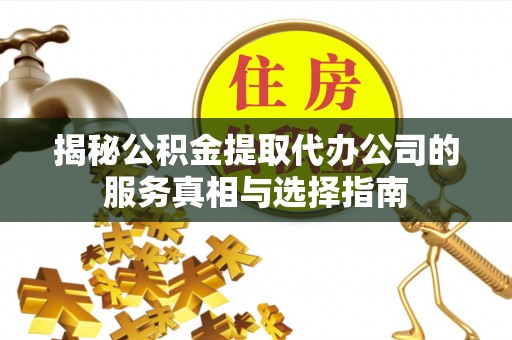 修文揭秘公积金提取代办公司的服务真相与选择指南