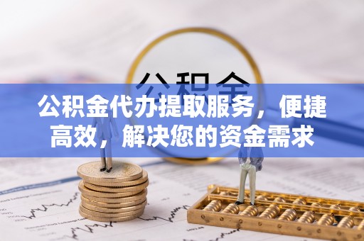 修文公积金代办提取服务，便捷高效，解决您的资金需求