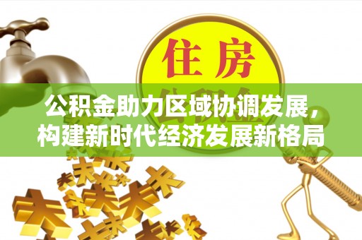 修文公积金助力区域协调发展，构建新时代经济发展新格局
