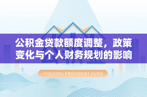 修文公积金贷款额度调整，政策变化与个人财务规划的影响分析