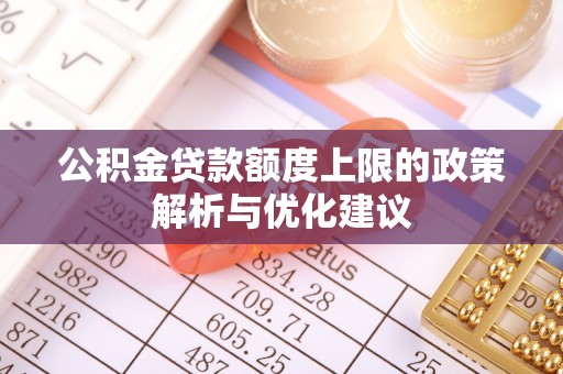 修文公积金贷款额度上限的政策解析与优化建议