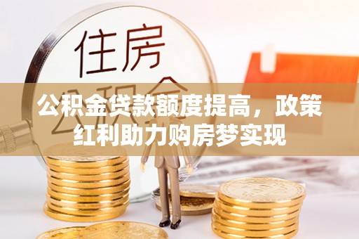 修文公积金贷款额度提高，政策红利助力购房梦实现