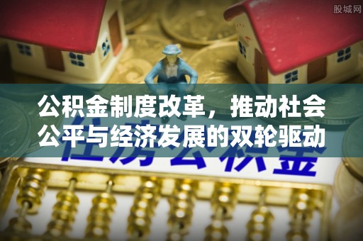 修文公积金制度改革，推动社会公平与经济发展的双轮驱动
