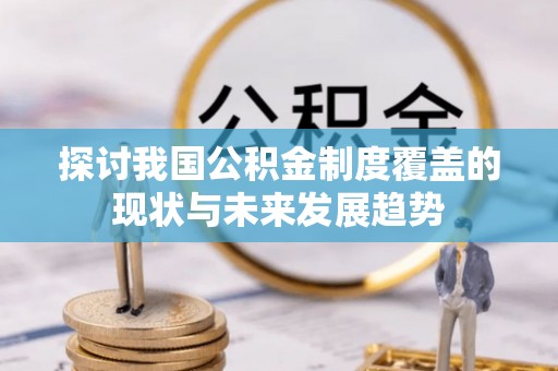 修文探讨我国公积金制度覆盖的现状与未来发展趋势