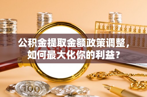 修文公积金提取金额政策调整，如何最大化你的利益？