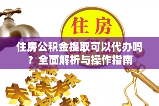 修文住房公积金提取可以代办吗？全面解析与操作指南