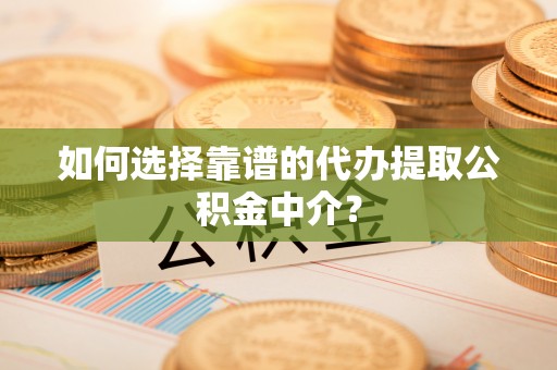 修文如何选择靠谱的代办提取公积金中介？