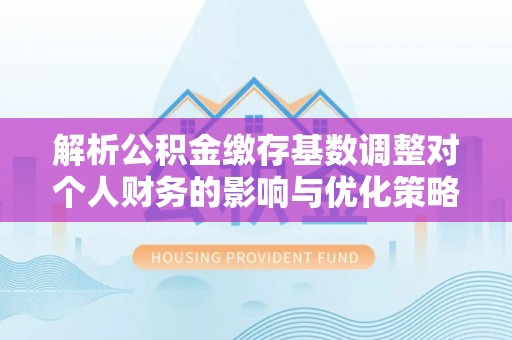 修文解析公积金缴存基数调整对个人财务的影响与优化策略