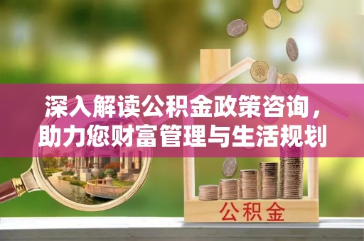 修文深入解读公积金政策咨询，助力您财富管理与生活规划