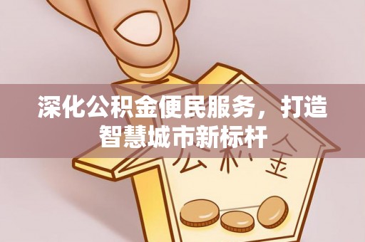 修文深化公积金便民服务，打造智慧城市新标杆