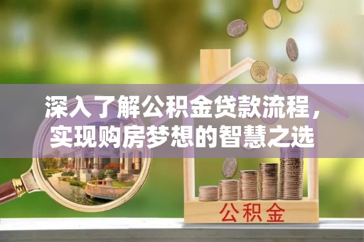 修文深入了解公积金贷款流程，实现购房梦想的智慧之选