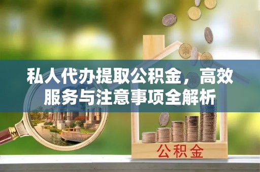 修文私人代办提取公积金，高效服务与注意事项全解析