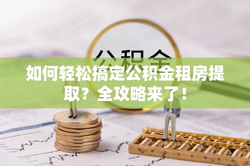 修文如何轻松搞定公积金租房提取？全攻略来了！